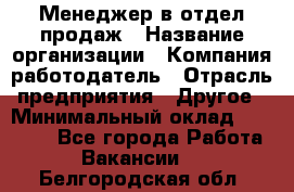 Менеджер в отдел продаж › Название организации ­ Компания-работодатель › Отрасль предприятия ­ Другое › Минимальный оклад ­ 23 500 - Все города Работа » Вакансии   . Белгородская обл.